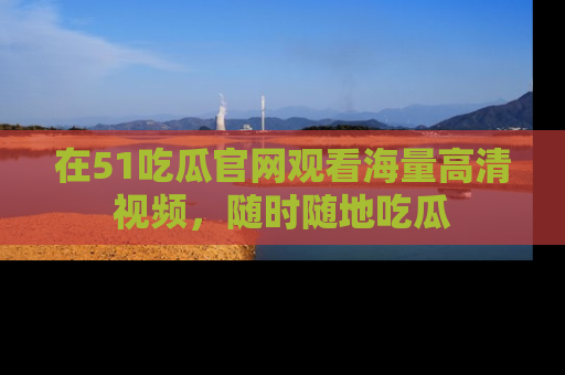 在51吃瓜官网观看海量高清视频，随时随地吃瓜