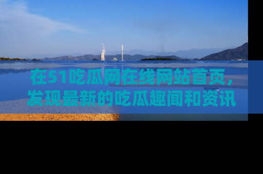 在51吃瓜网在线网站首页，发现最新的吃瓜趣闻和资讯分享