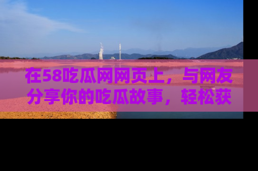 在58吃瓜网网页上，与网友分享你的吃瓜故事，轻松获取热门趣闻