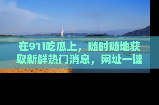 在91i吃瓜上，随时随地获取新鲜热门消息，网址一键直达！