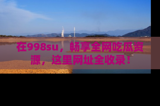 在998su，畅享全网吃瓜资源，这里网址全收录！