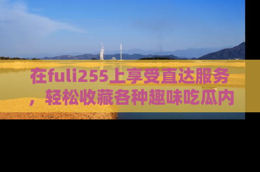 在fuli255上享受直达服务，轻松收藏各种趣味吃瓜内容，陪你欢笑！