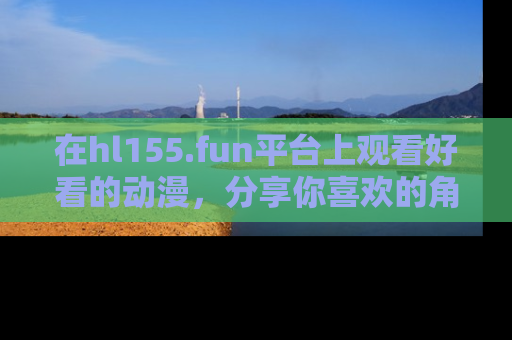 在hl155.fun平台上观看好看的动漫，分享你喜欢的角色和故事！