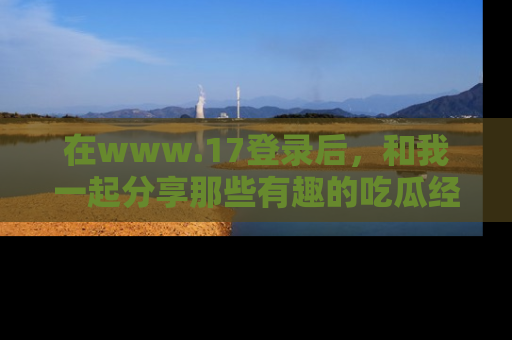 在www.17登录后，和我一起分享那些有趣的吃瓜经历吧！
