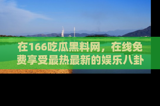 在166吃瓜黑料网，在线免费享受最热最新的娱乐八卦！