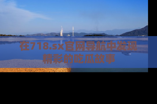 在718.sx官网导航中发现精彩的吃瓜故事