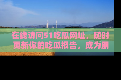 在线访问51吃瓜网址，随时更新你的吃瓜报告，成为朋友圈中的八卦达人！