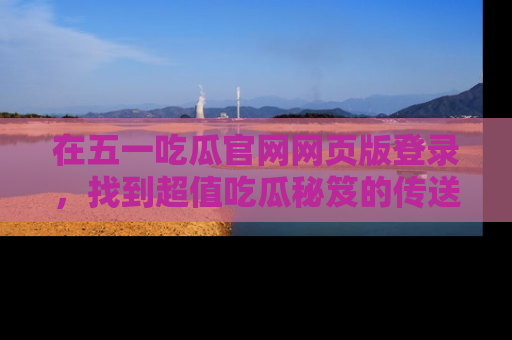 在五一吃瓜官网网页版登录,找到超值吃瓜秘笈的传送门!