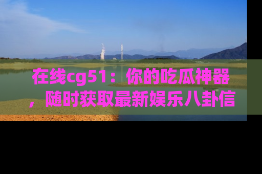 在线cg51:你的吃瓜神器,随时获取最新娱乐八卦信息。