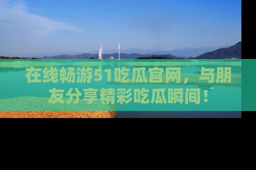 在线畅游51吃瓜官网,与朋友分享精彩吃瓜瞬间!