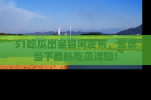 51吃瓜出品官网发布，聚焦当下最热吃瓜话题！