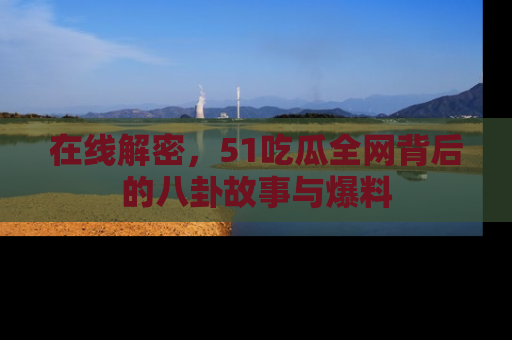 在线解密，51吃瓜全网背后的八卦故事与爆料