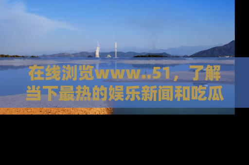 在线浏览www..51，了解当下最热的娱乐新闻和吃瓜话题