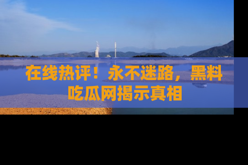 在线热评！永不迷路，黑料吃瓜网揭示真相