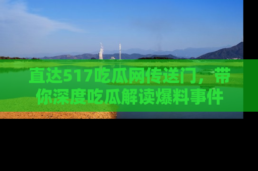 直达517吃瓜网传送门，带你深度吃瓜解读爆料事件
