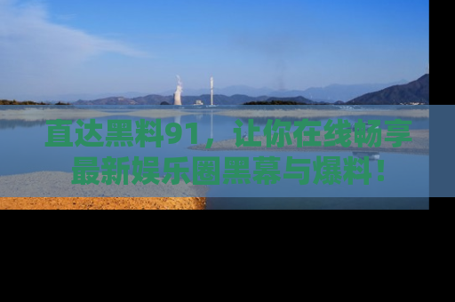 直达黑料91，让你在线畅享最新娱乐圈黑幕与爆料！
