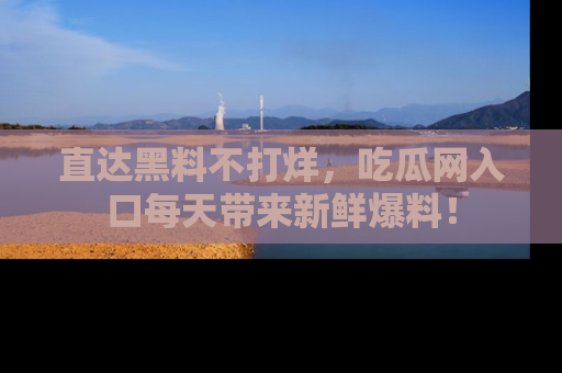 直达黑料不打烊,吃瓜网入口每天带来新鲜爆料!
