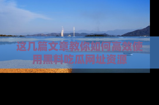 这几篇文章教你如何高效使用黑料吃瓜网址资源