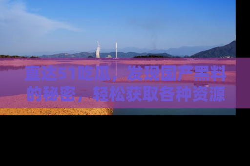 直达51吃瓜，发现国产黑料的秘密，轻松获取各种资源与资讯