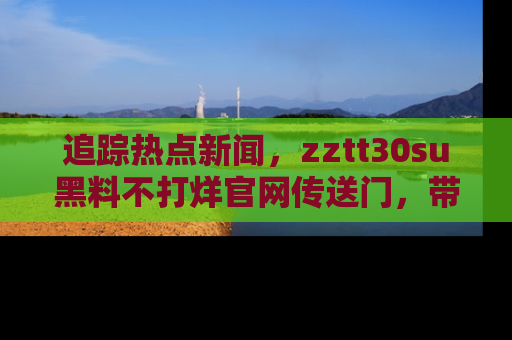 追踪热点新闻,zztt30su黑料不打烊官网传送门,带你进入吃瓜新世界!