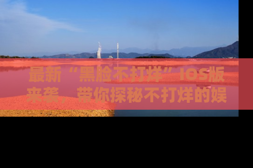 最新“黑脸不打烊”IOS版来袭，带你探秘不打烊的娱乐世界！