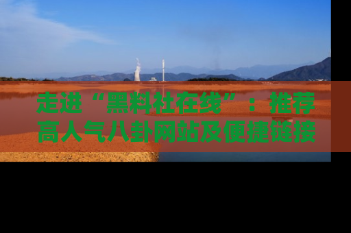走进“黑料社在线”：推荐高人气八卦网站及便捷链接的全面指南
