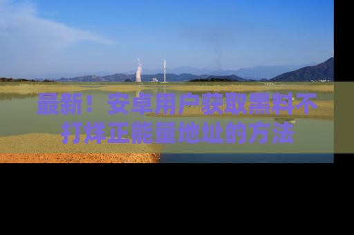 最新！安卓用户获取黑料不打烊正能量地址的方法