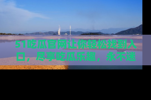 51吃瓜官网让你轻松找到入口，尽享吃瓜乐趣，永不迷路！