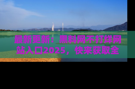 最新更新：黑料网不打烊网站入口2025，快来获取全新链接和网址！