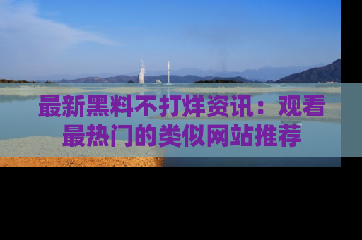 最新黑料不打烊资讯:观看最热门的类似网站推荐
