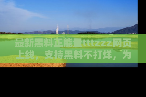 最新黑料正能量tttzzz网页上线,支持黑料不打烊,为你呈现丰富多彩的社会热议!