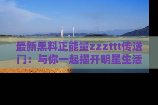 最新黑料正能量zzzttt传送门:与你一起揭开明星生活的神秘地址!