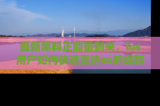 最新黑料正能量到来,ios用户如何快速直达so的爆料?