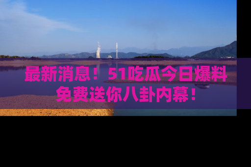 最新消息!51吃瓜今日爆料免费送你八卦内幕!