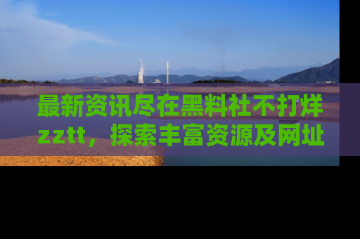 最新资讯尽在黑料社不打烊zztt,探索丰富资源及网址!