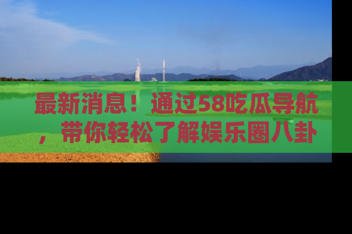 最新消息!通过58吃瓜导航,带你轻松了解娱乐圈八卦动态!